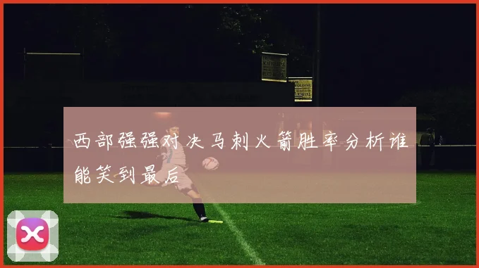 西部强强对决马刺火箭胜率分析谁能笑到最后