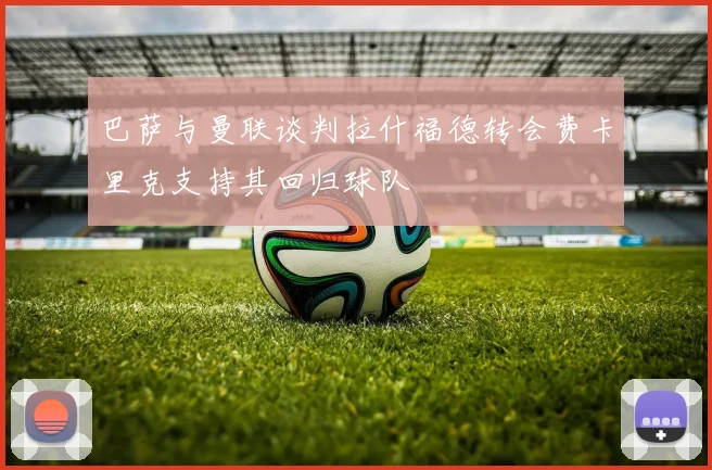 巴萨与曼联谈判拉什福德转会费卡里克支持其回归球队