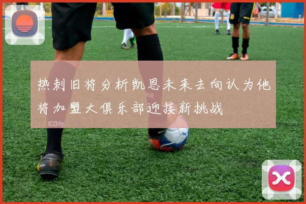 热刺旧将分析凯恩未来去向认为他将加盟大俱乐部迎接新挑战