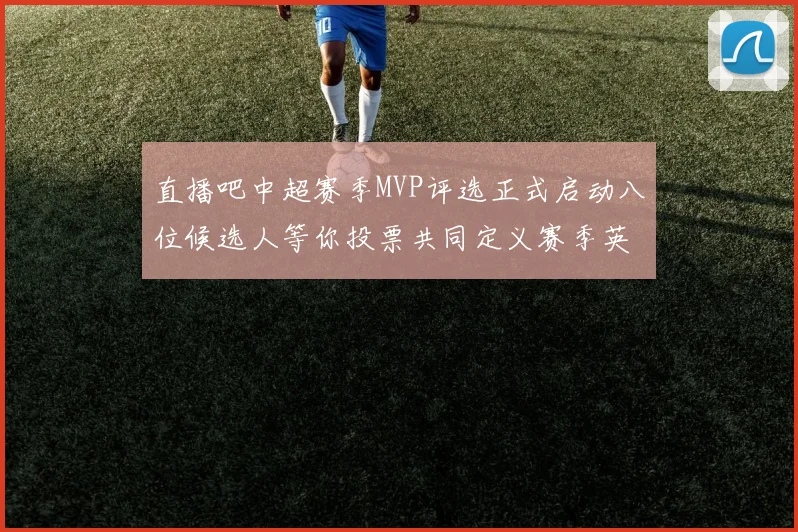 直播吧中超赛季MVP评选正式启动八位候选人等你投票共同定义赛季英雄