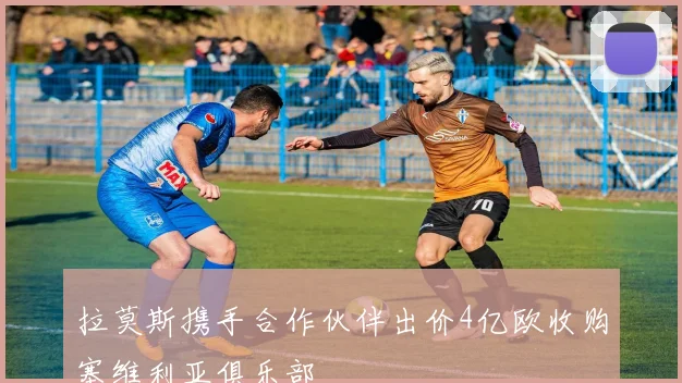 拉莫斯携手合作伙伴出价4亿欧收购塞维利亚俱乐部