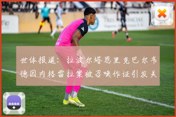 世体报道：拉波尔塔恩里克巴尔韦德因内格雷拉案被召唤作证引发关注
