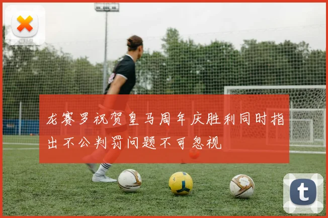龙赛罗祝贺皇马周年庆胜利同时指出不公判罚问题不可忽视