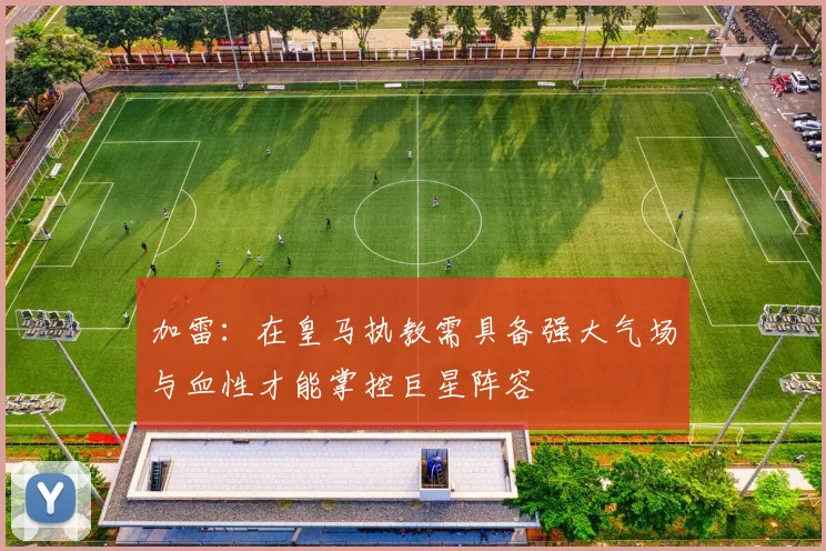 加雷：在皇马执教需具备强大气场与血性才能掌控巨星阵容