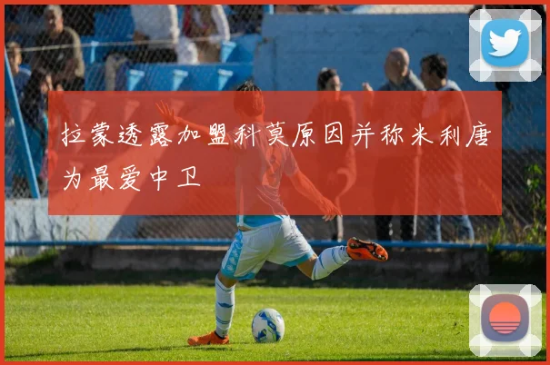 拉蒙透露加盟科莫原因并称米利唐为最爱中卫