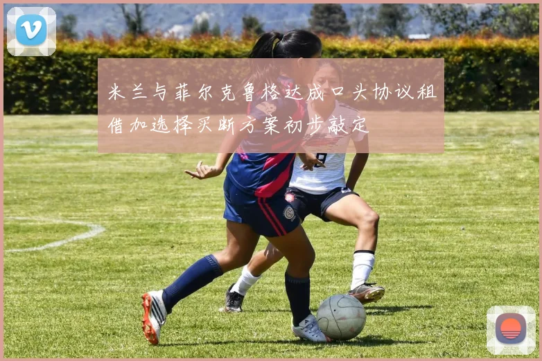 米兰与菲尔克鲁格达成口头协议租借加选择买断方案初步敲定