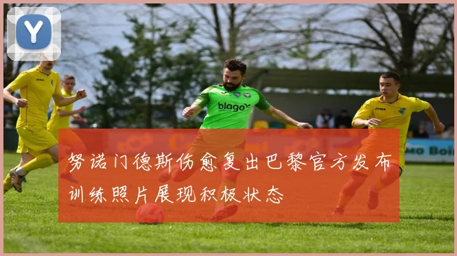 努诺门德斯伤愈复出巴黎官方发布训练照片展现积极状态