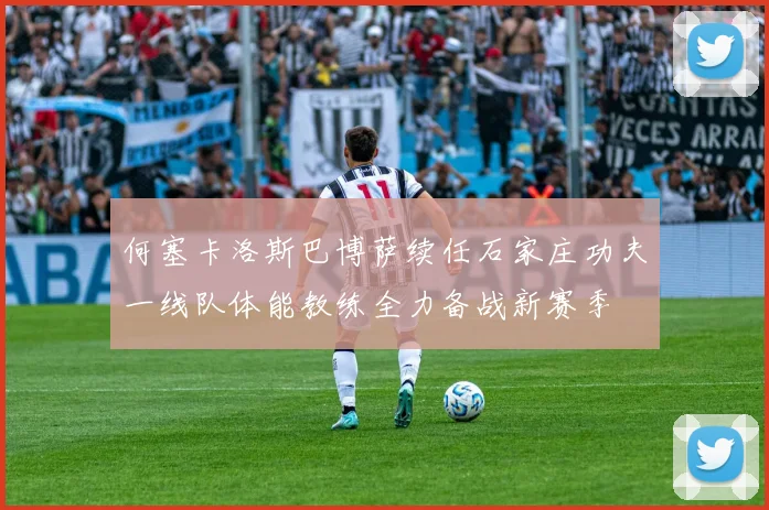 何塞卡洛斯巴博萨续任石家庄功夫一线队体能教练全力备战新赛季
