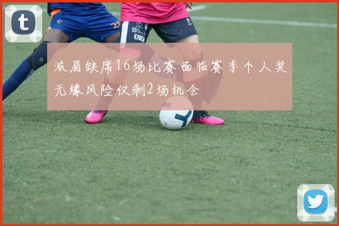 浓眉缺席16场比赛面临赛季个人奖无缘风险仅剩2场机会