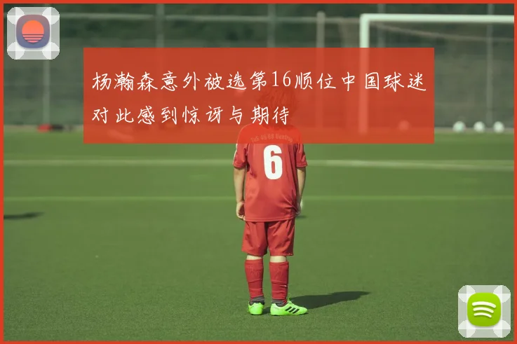 杨瀚森意外被选第16顺位中国球迷对此感到惊讶与期待