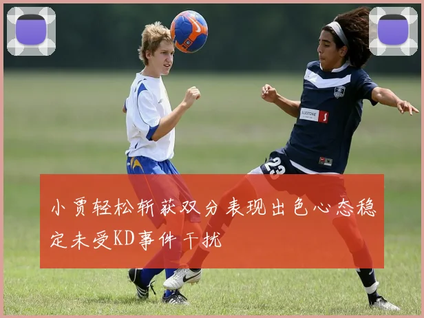 小贾轻松斩获双分表现出色心态稳定未受KD事件干扰