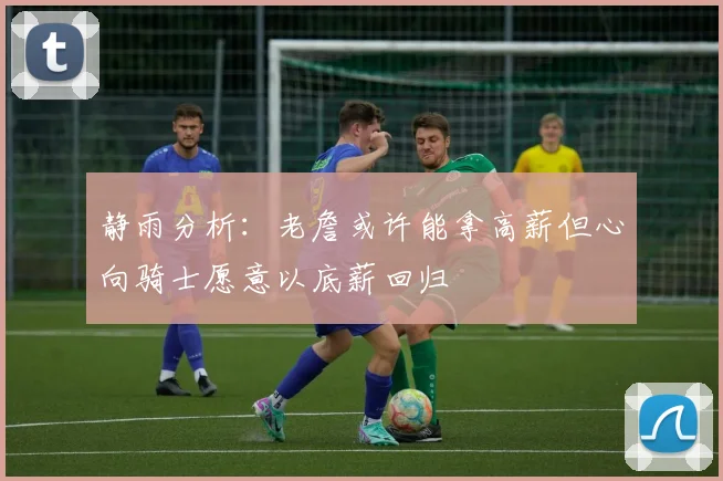 静雨分析：老詹或许能拿高薪但心向骑士愿意以底薪回归