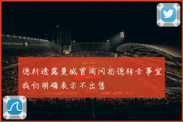 德科透露曼城曾询问孔德转会事宜我们明确表示不出售