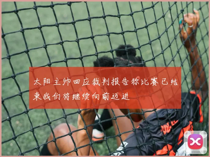 太阳主帅回应裁判报告称比赛已结束我们将继续向前迈进