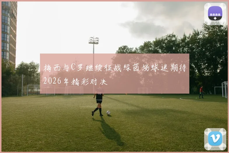 梅西与C罗继续征战绿茵场球迷期待2026年精彩对决