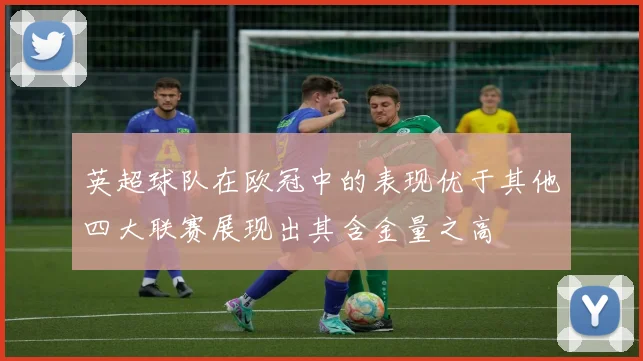 英超球队在欧冠中的表现优于其他四大联赛展现出其含金量之高