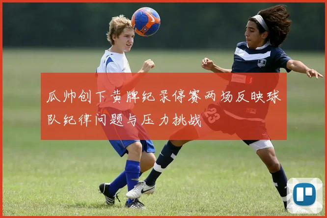 瓜帅创下黄牌纪录停赛两场反映球队纪律问题与压力挑战