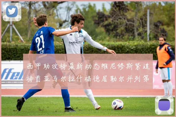 西甲助攻榜最新动态维尼修斯紧追榜首亚马尔拉什福德居勒尔并列第4
