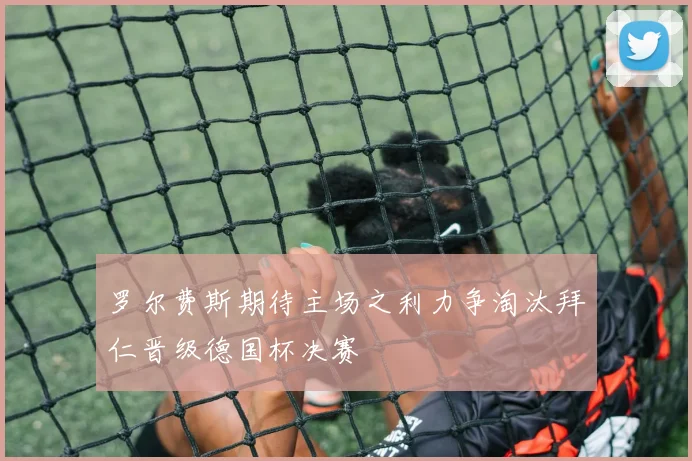 罗尔费斯期待主场之利力争淘汰拜仁晋级德国杯决赛