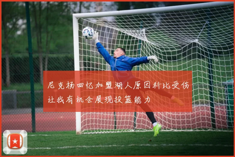 尼克杨回忆加盟湖人原因科比受伤让我有机会展现投篮能力