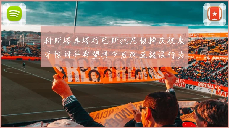 科斯塔库塔对巴斯托尼假摔庆祝表示惊讶并希望其今后改正错误行为