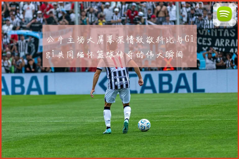 公牛主场大屏幕深情致敬科比与Gigi共同缅怀篮球传奇的伟大瞬间