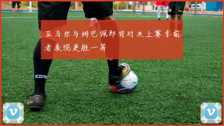 亚马尔与姆巴佩即将对决上赛季前者表现更胜一筹