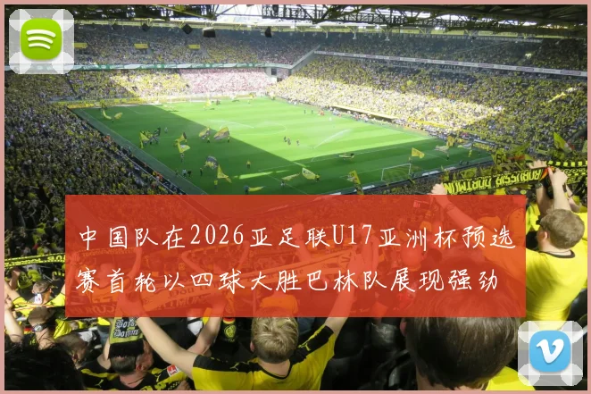 中国队在2026亚足联U17亚洲杯预选赛首轮以四球大胜巴林队展现强劲实力
