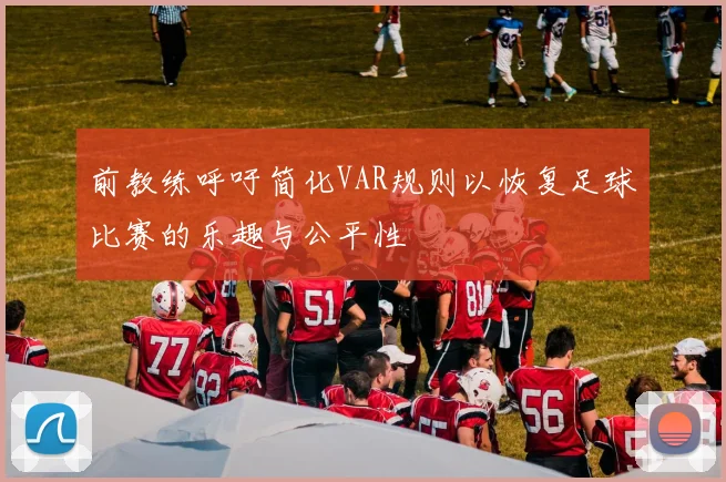 前教练呼吁简化VAR规则以恢复足球比赛的乐趣与公平性