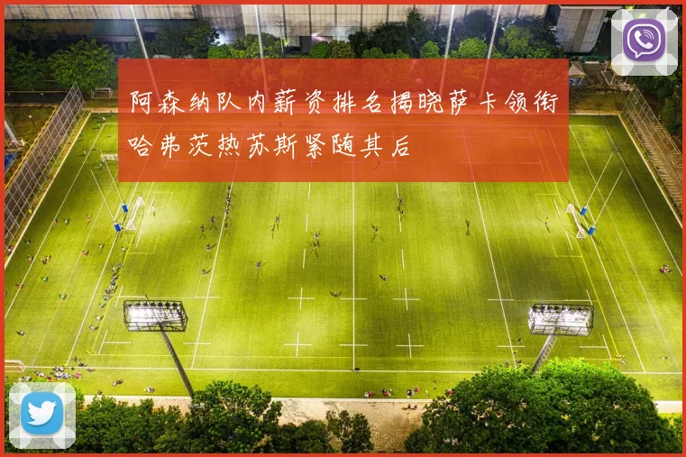 阿森纳队内薪资排名揭晓萨卡领衔哈弗茨热苏斯紧随其后