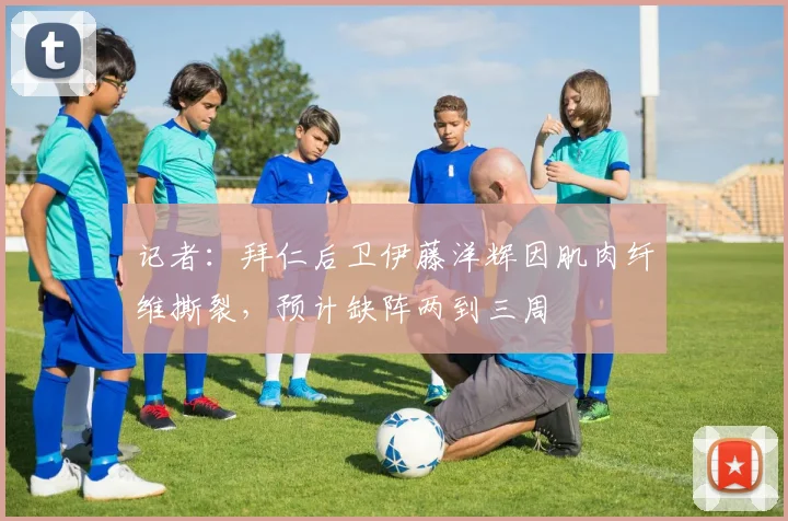记者：拜仁后卫伊藤洋辉因肌肉纤维撕裂，预计缺阵两到三周
