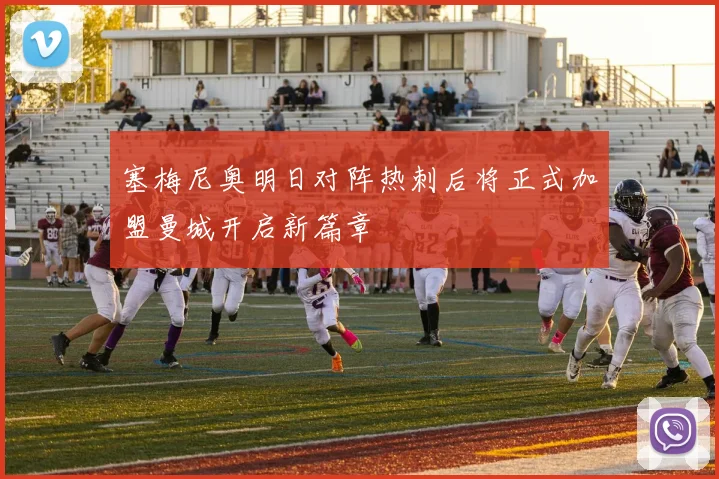 塞梅尼奥明日对阵热刺后将正式加盟曼城开启新篇章