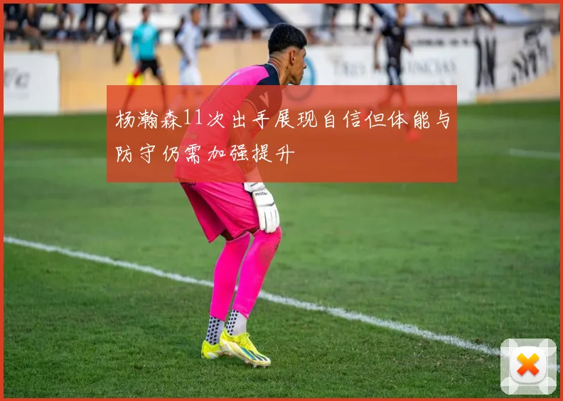 杨瀚森11次出手展现自信但体能与防守仍需加强提升