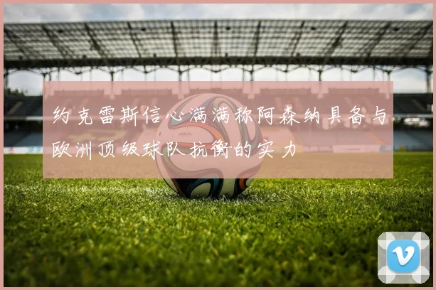 约克雷斯信心满满称阿森纳具备与欧洲顶级球队抗衡的实力
