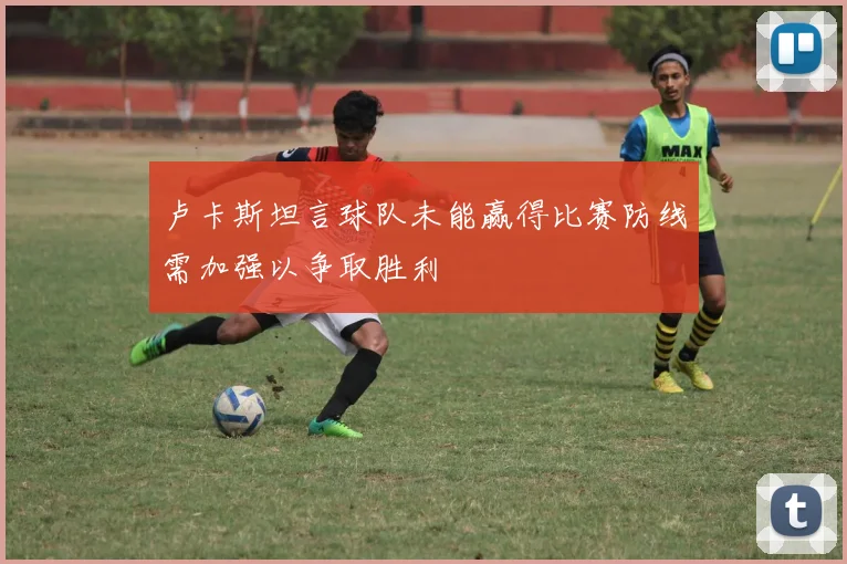 卢卡斯坦言球队未能赢得比赛防线需加强以争取胜利