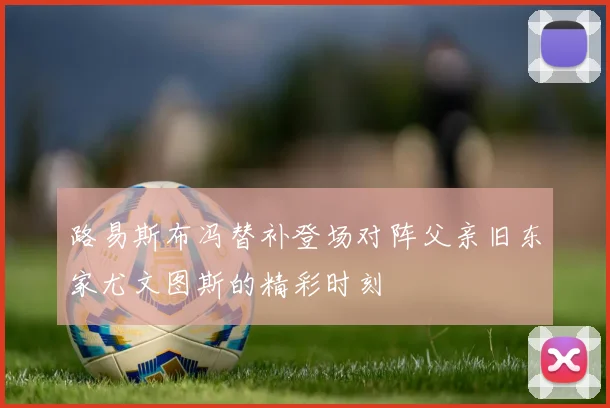 路易斯布冯替补登场对阵父亲旧东家尤文图斯的精彩时刻