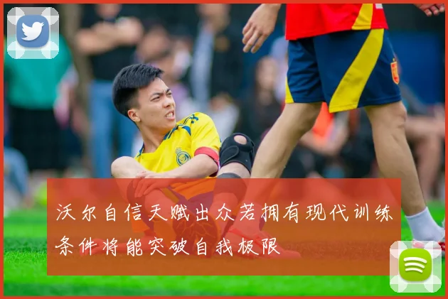 沃尔自信天赋出众若拥有现代训练条件将能突破自我极限