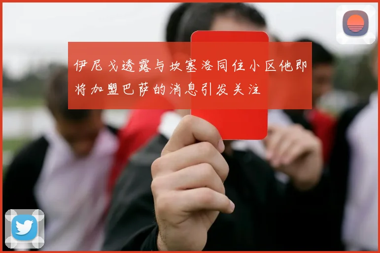 伊尼戈透露与坎塞洛同住小区他即将加盟巴萨的消息引发关注