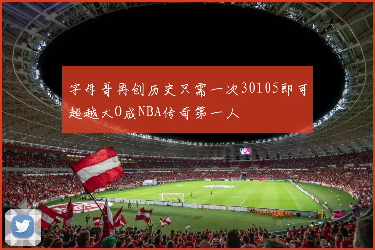 字母哥再创历史只需一次30105即可超越大O成NBA传奇第一人