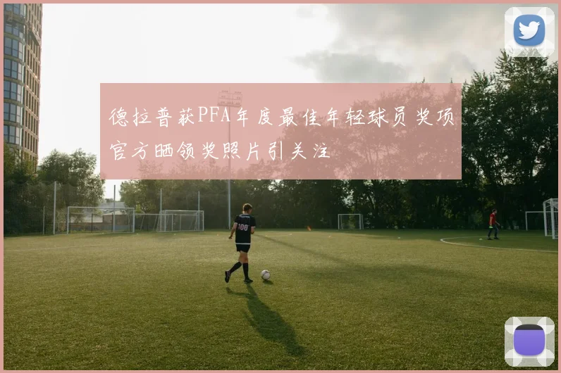 德拉普获PFA年度最佳年轻球员奖项官方晒领奖照片引关注