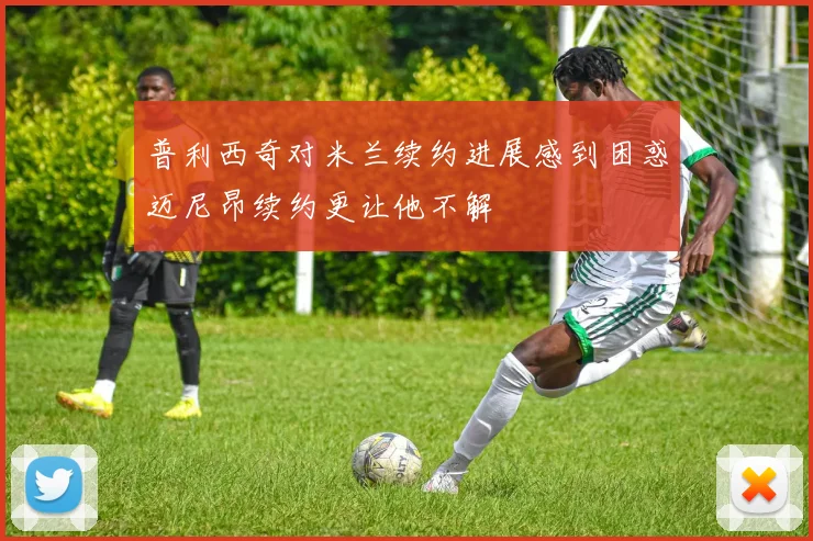 普利西奇对米兰续约进展感到困惑迈尼昂续约更让他不解
