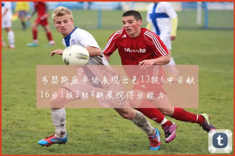 韦瑟斯庞半场表现出色13投6中贡献16分1板2助4断展现得分能力