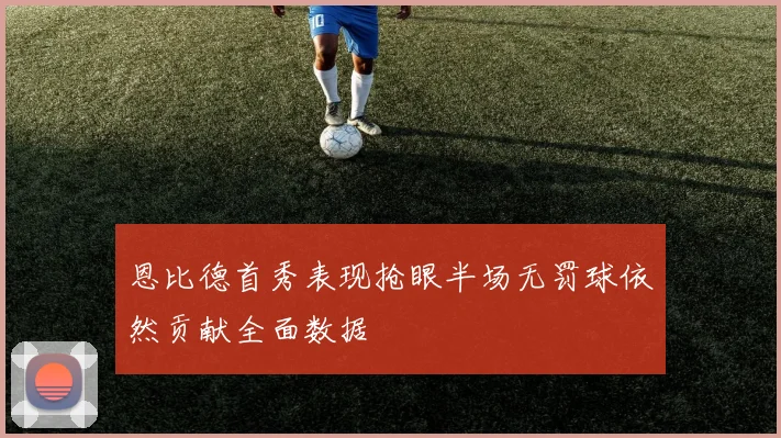 恩比德首秀表现抢眼半场无罚球依然贡献全面数据