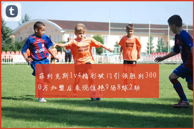 菲利克斯1v4精彩破门引领胜利3000万加盟后表现惊艳9场8球2助