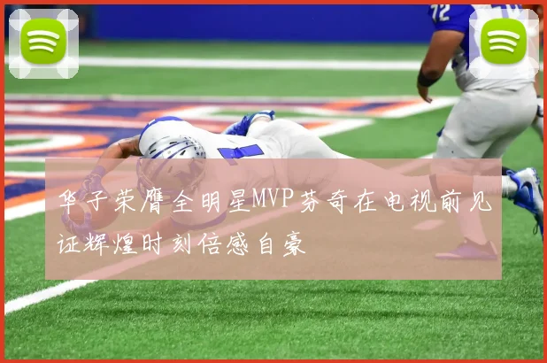 华子荣膺全明星MVP芬奇在电视前见证辉煌时刻倍感自豪