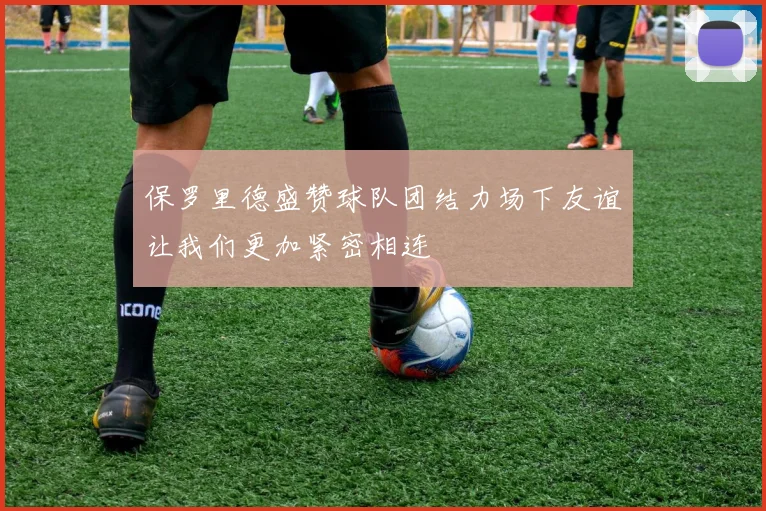 保罗里德盛赞球队团结力场下友谊让我们更加紧密相连