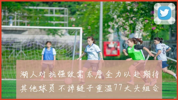 湖人对抗强敌需东詹全力以赴期待其他球员不掉链子重温77大头组合辉煌