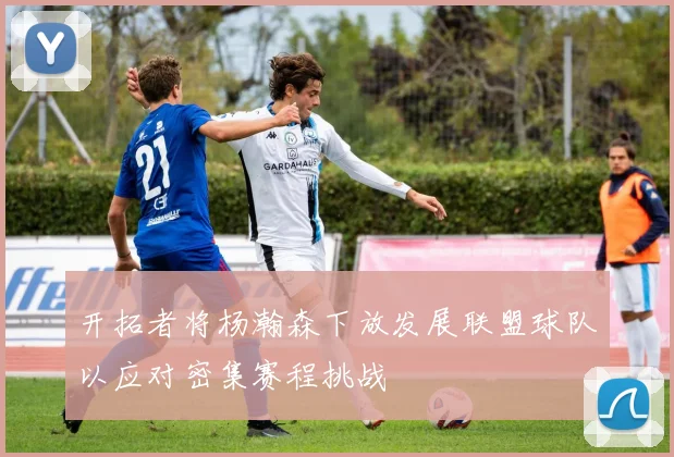 开拓者将杨瀚森下放发展联盟球队以应对密集赛程挑战