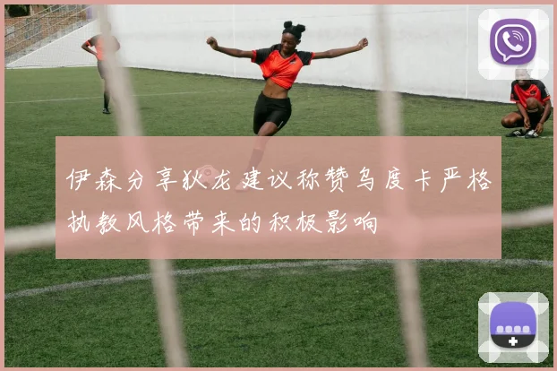 伊森分享狄龙建议称赞乌度卡严格执教风格带来的积极影响