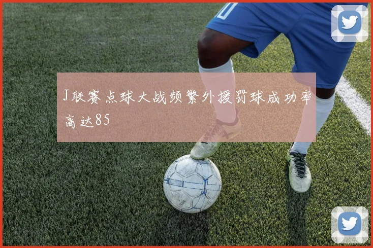 J联赛点球大战频繁外援罚球成功率高达85